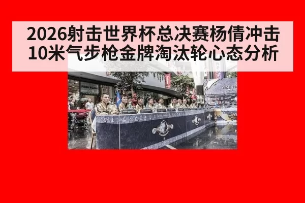 2026射击世界杯总决赛杨倩冲击10米气步枪金牌淘汰轮心态分析