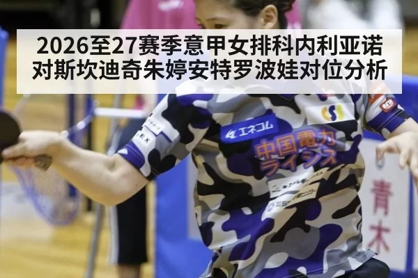 2026至27赛季意甲女排科内利亚诺对斯坎迪奇朱婷安特罗波娃对位分析